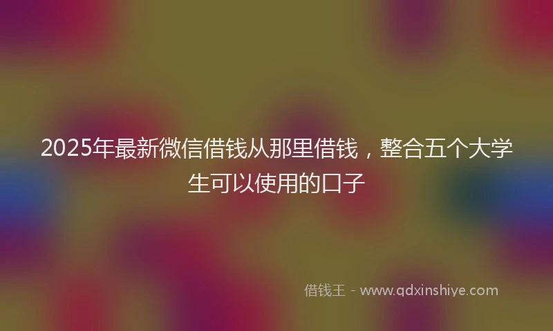 2025年最新微信借钱从那里借钱，整合五个大学生可以使用的口子