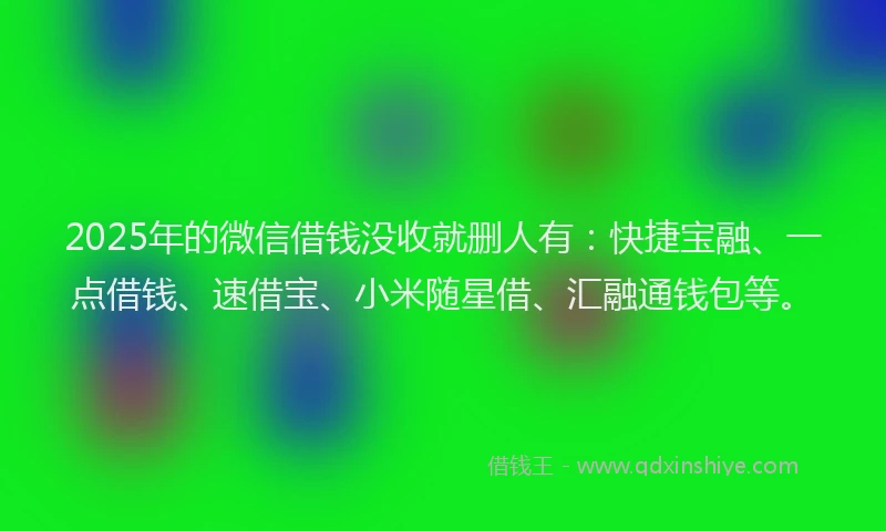 2025年的微信借钱没收就删人有：快捷宝融、一点借钱、速借宝、小米随星借、汇融通钱包等。