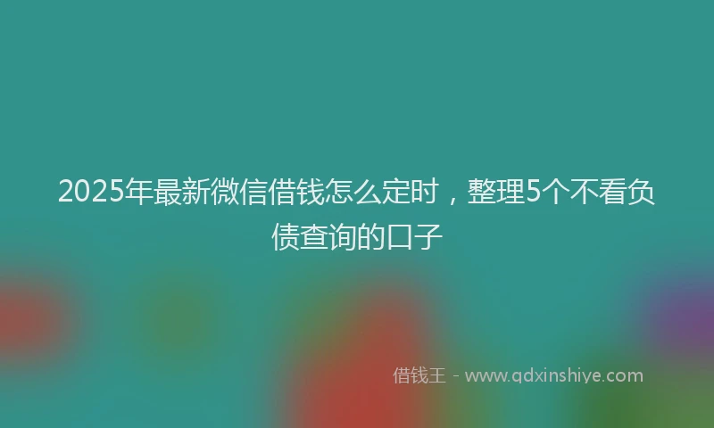 2025年最新微信借钱怎么定时，整理5个不看负债查询的口子