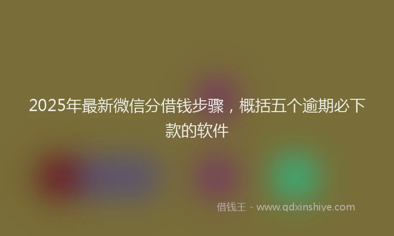 2025年最新微信分借钱步骤，概括五个逾期必下款的软件