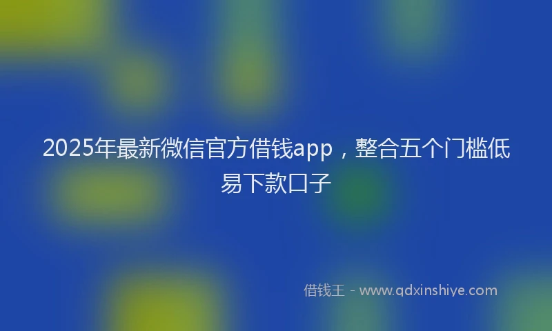 2025年最新微信官方借钱app，整合五个门槛低易下款口子