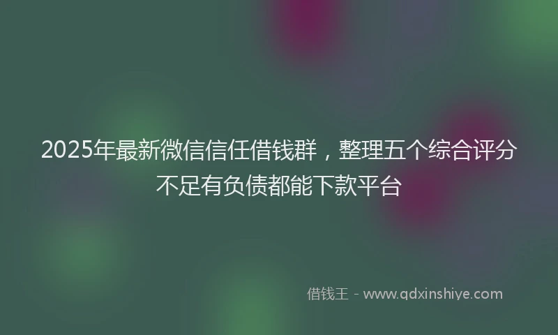 2025年最新微信信任借钱群，整理五个综合评分不足有负债都能下款平台