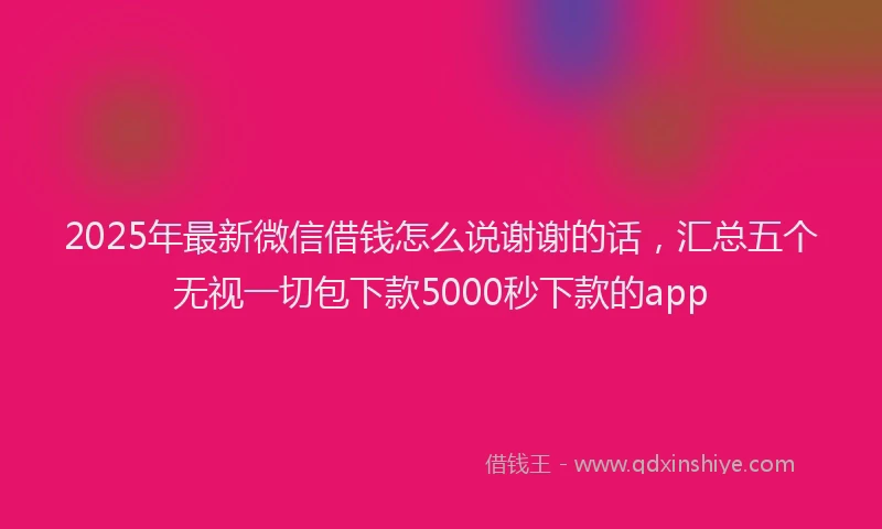 2025年最新微信借钱怎么说谢谢的话，汇总五个无视一切包下款5000秒下款的app