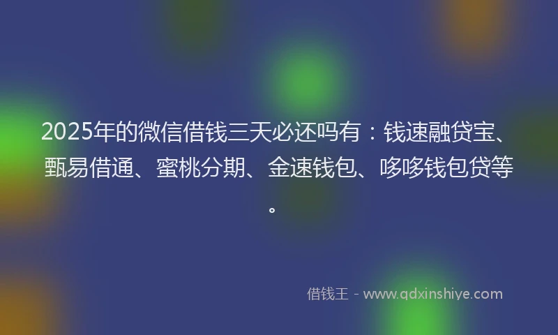 2025年的微信借钱三天必还吗有：钱速融贷宝、甄易借通、蜜桃分期、金速钱包、哆哆钱包贷等。