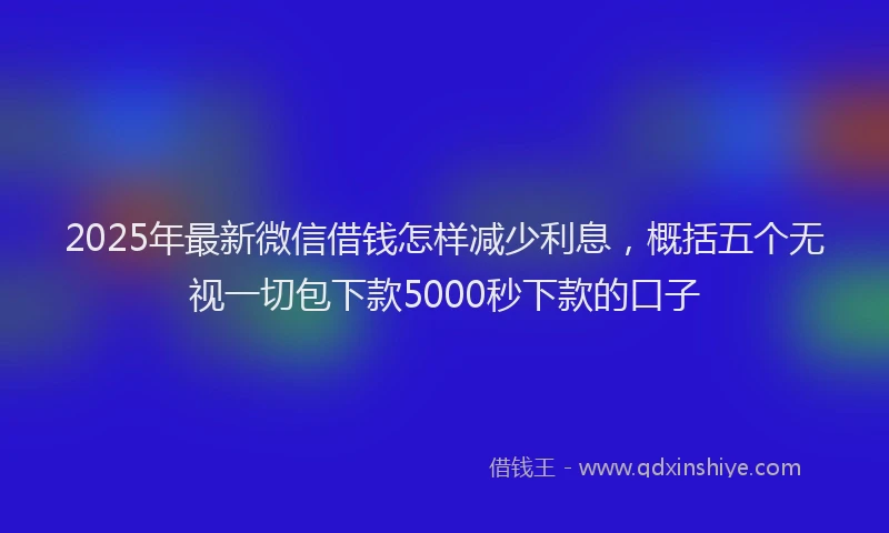 2025年最新微信借钱怎样减少利息，概括五个无视一切包下款5000秒下款的口子