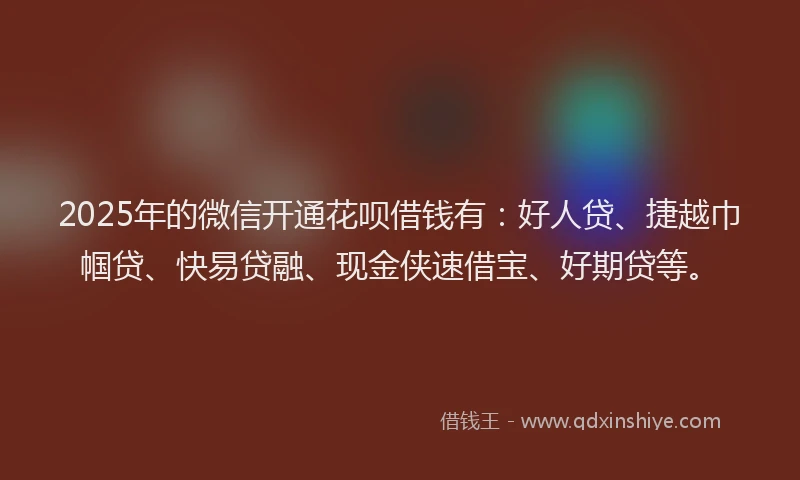 2025年的微信开通花呗借钱有：好人贷、捷越巾帼贷、快易贷融、现金侠速借宝、好期贷等。