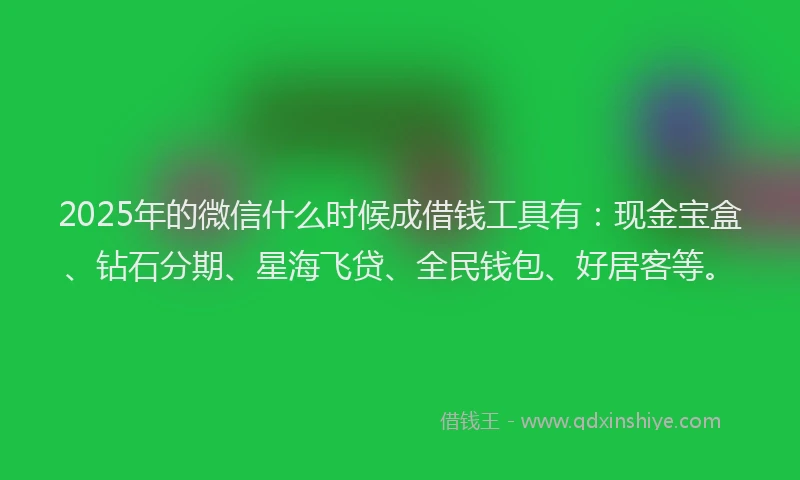 2025年的微信什么时候成借钱工具有：现金宝盒、钻石分期、星海飞贷、全民钱包、好居客等。