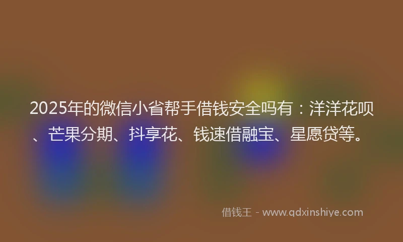 2025年的微信小省帮手借钱安全吗有：洋洋花呗、芒果分期、抖享花、钱速借融宝、星愿贷等。