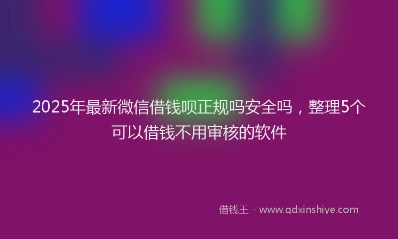 2025年最新微信借钱呗正规吗安全吗，整理5个可以借钱不用审核的软件