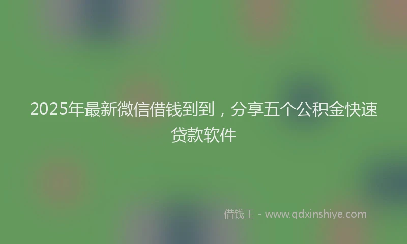 2025年最新微信借钱到到，分享五个公积金快速贷款软件