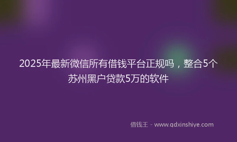 2025年最新微信所有借钱平台正规吗，整合5个苏州黑户贷款5万的软件
