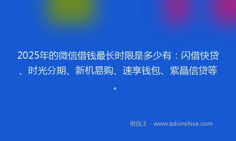 2025年的微信借钱最长时限是多少有：闪借快贷、时光分期、新机易购、速享钱包、紫晶信贷等。