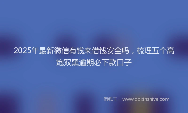 2025年最新微信有钱来借钱安全吗，梳理五个高炮双黑逾期必下款口子