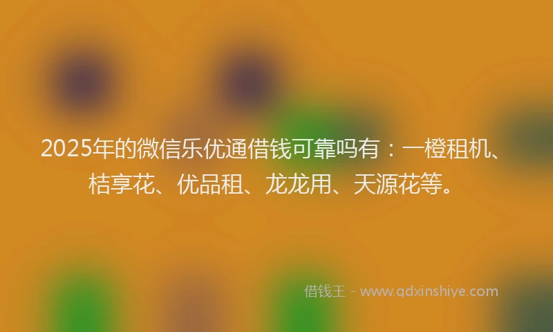 2025年的微信乐优通借钱可靠吗有：一橙租机、桔享花、优品租、龙龙用、天源花等。