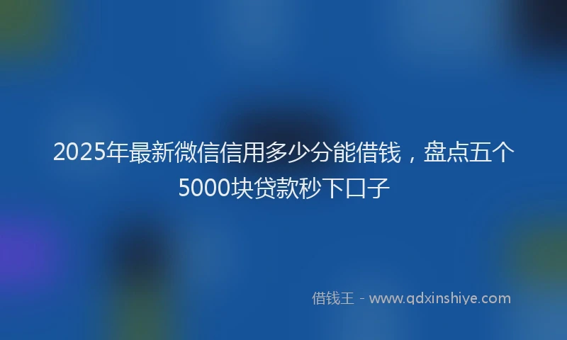 2025年最新微信信用多少分能借钱，盘点五个5000块贷款秒下口子