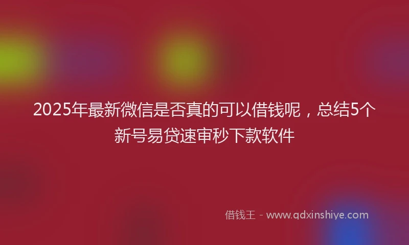 2025年最新微信是否真的可以借钱呢，总结5个新号易贷速审秒下款软件