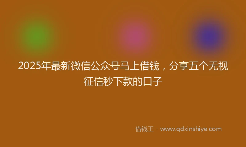 2025年最新微信公众号马上借钱，分享五个无视征信秒下款的口子