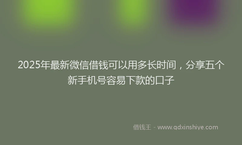 2025年最新微信借钱可以用多长时间，分享五个新手机号容易下款的口子