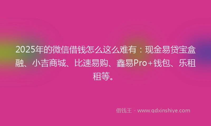 2025年的微信借钱怎么这么难有：现金易贷宝盒融、小吉商城、比速易购、鑫易Pro+钱包、乐租租等。