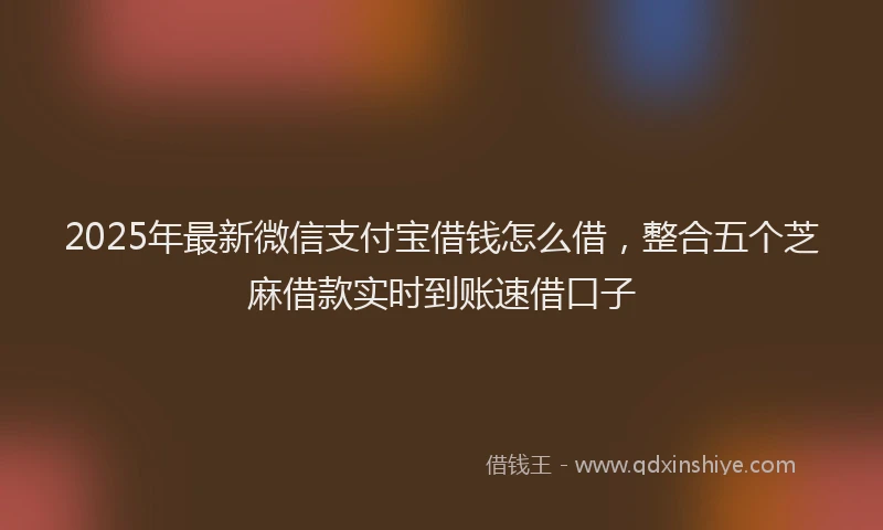 2025年最新微信支付宝借钱怎么借，整合五个芝麻借款实时到账速借口子