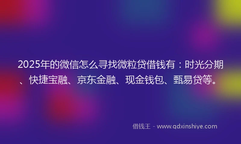 2025年的微信怎么寻找微粒贷借钱有:时光分期、快捷宝融、京东金融、现金钱包、甄易贷等。