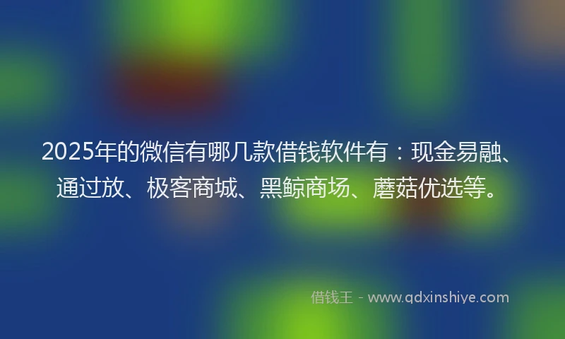 2025年的微信有哪几款借钱软件有：现金易融、通过放、极客商城、黑鲸商场、蘑菇优选等。