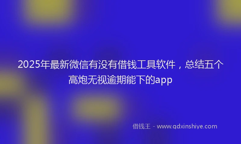 2025年最新微信有没有借钱工具软件，总结五个高炮无视逾期能下的app