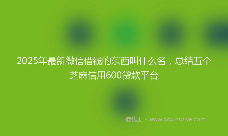 2025年最新微信借钱的东西叫什么名，总结五个芝麻信用600贷款平台