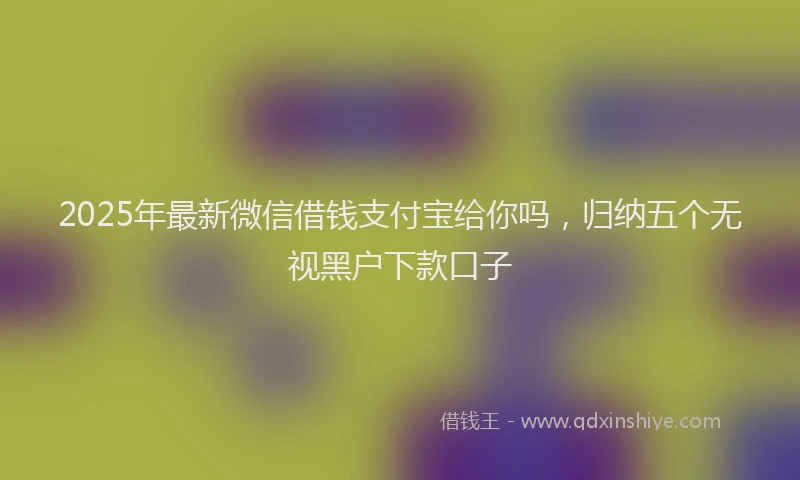 2025年最新微信借钱支付宝给你吗，归纳五个无视黑户下款口子