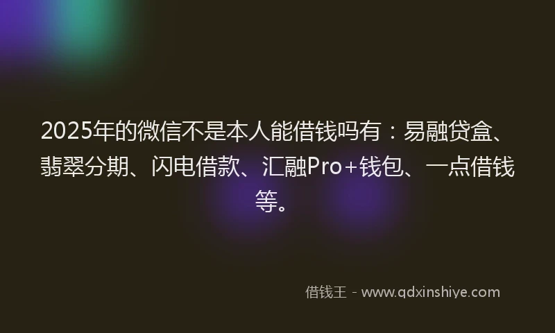 2025年的微信不是本人能借钱吗有：易融贷盒、翡翠分期、闪电借款、汇融Pro+钱包、一点借钱等。