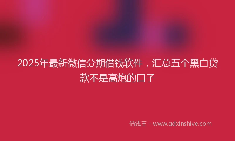 2025年最新微信分期借钱软件，汇总五个黑白贷款不是高炮的口子