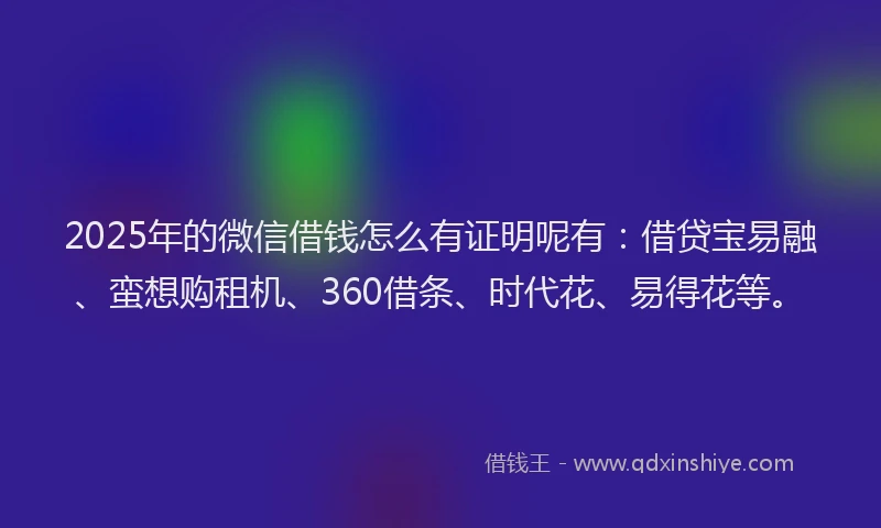 2025年的微信借钱怎么有证明呢有：借贷宝易融、蛮想购租机、360借条、时代花、易得花等。