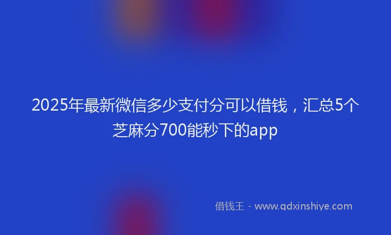 2025年最新微信多少支付分可以借钱，汇总5个芝麻分700能秒下的app