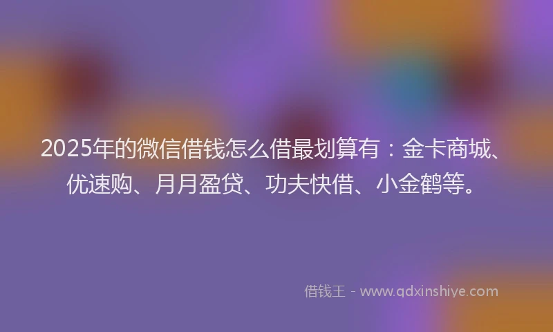 2025年的微信借钱怎么借最划算有：金卡商城、优速购、月月盈贷、功夫快借、小金鹤等。