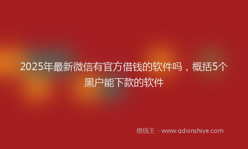 2025年最新微信有官方借钱的软件吗，概括5个黑户能下款的软件