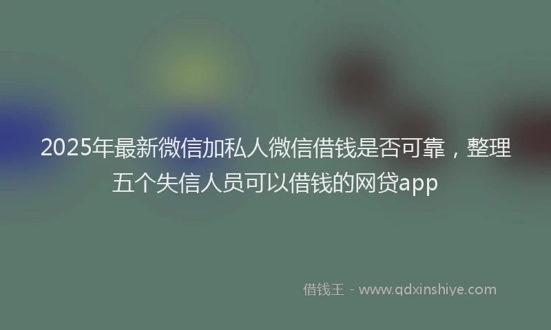 2025年最新微信加私人微信借钱是否可靠，整理五个失信人员可以借钱的网贷app