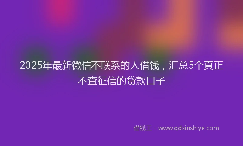 2025年最新微信不联系的人借钱，汇总5个真正不查征信的贷款口子