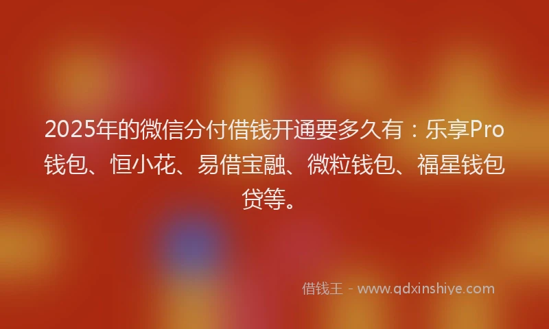 2025年的微信分付借钱开通要多久有：乐享Pro钱包、恒小花、易借宝融、微粒钱包、福星钱包贷等。
