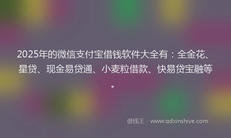 2025年的微信支付宝借钱软件大全有：全金花、星贷、现金易贷通、小麦粒借款、快易贷宝融等。