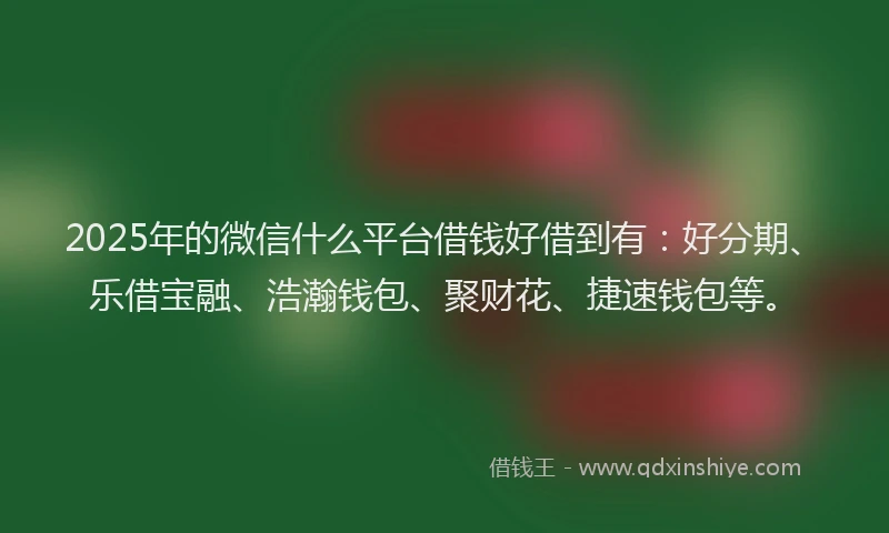 2025年的微信什么平台借钱好借到有：好分期、乐借宝融、浩瀚钱包、聚财花、捷速钱包等。