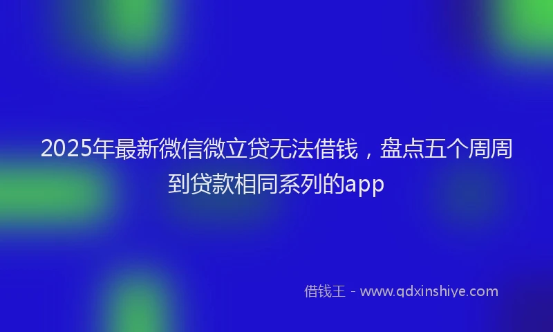 2025年最新微信微立贷无法借钱，盘点五个周周到贷款相同系列的app