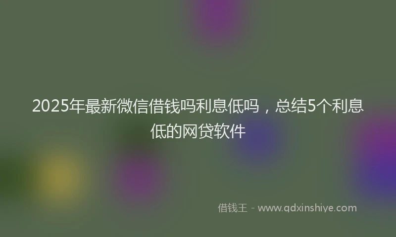 2025年最新微信借钱吗利息低吗，总结5个利息低的网贷软件