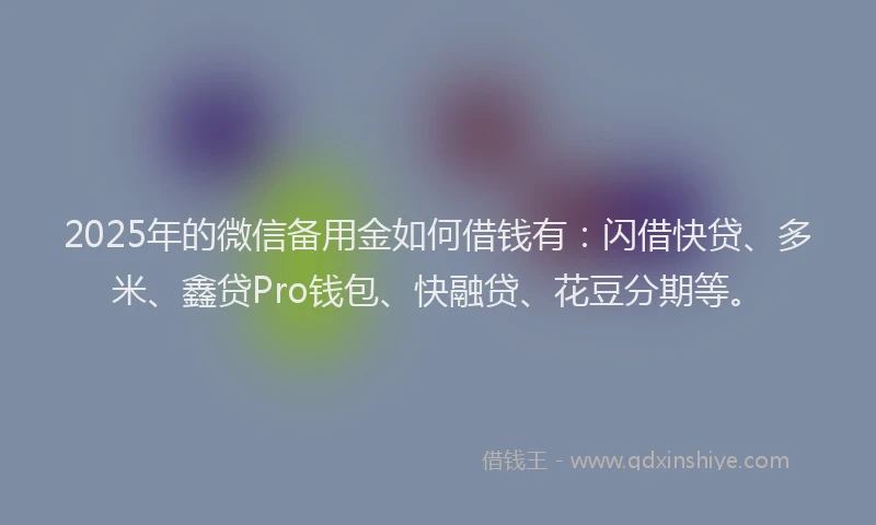 2025年的微信备用金如何借钱有：闪借快贷、多米、鑫贷Pro钱包、快融贷、花豆分期等。