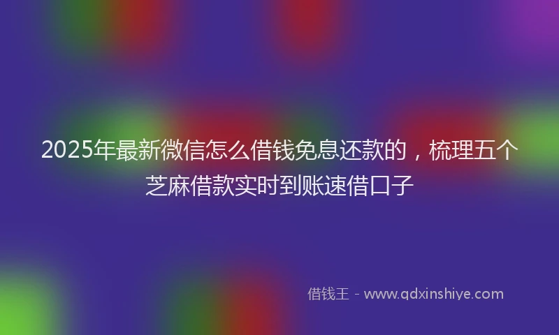 2025年最新微信怎么借钱免息还款的，梳理五个芝麻借款实时到账速借口子