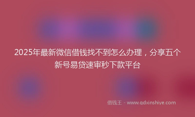 2025年最新微信借钱找不到怎么办理，分享五个新号易贷速审秒下款平台