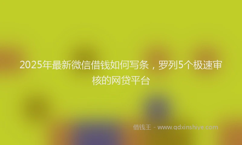 2025年最新微信借钱如何写条，罗列5个极速审核的网贷平台