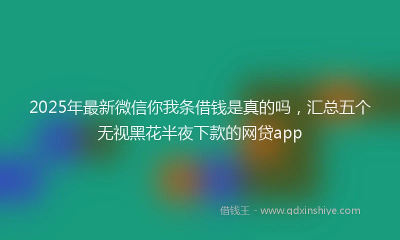 2025年最新微信你我条借钱是真的吗，汇总五个无视黑花半夜下款的网贷app