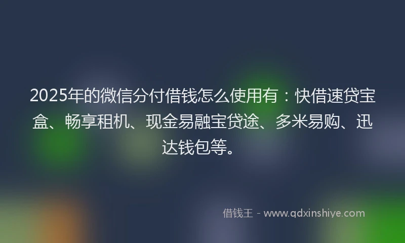 2025年的微信分付借钱怎么使用有：快借速贷宝盒、畅享租机、现金易融宝贷途、多米易购、迅达钱包等。