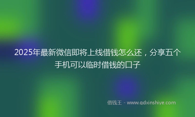 2025年最新微信即将上线借钱怎么还，分享五个手机可以临时借钱的口子