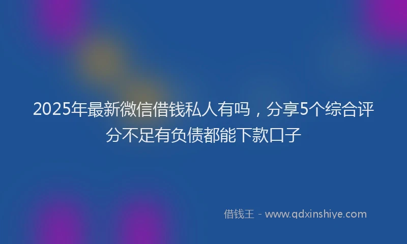 2025年最新微信借钱私人有吗，分享5个综合评分不足有负债都能下款口子